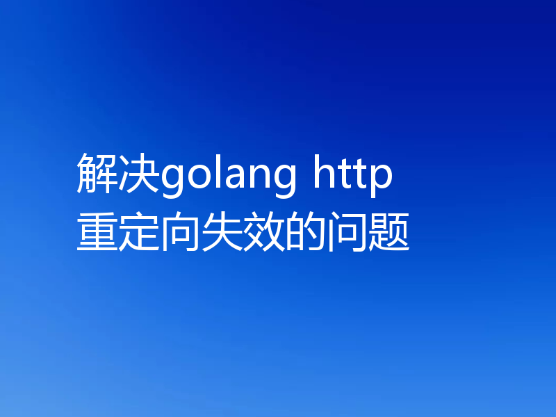解决golang http重定向失效的问题