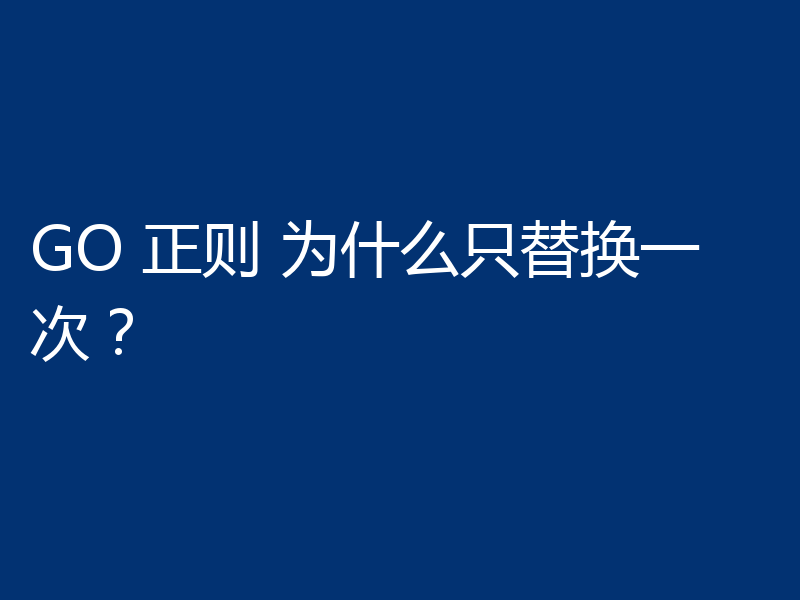 GO 正则 为什么只替换一次？