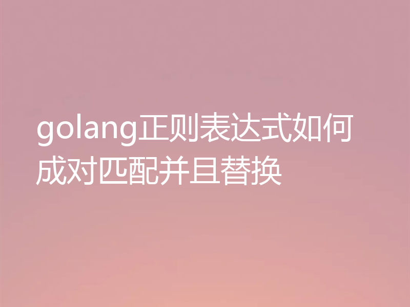 golang正则表达式如何成对匹配并且替换