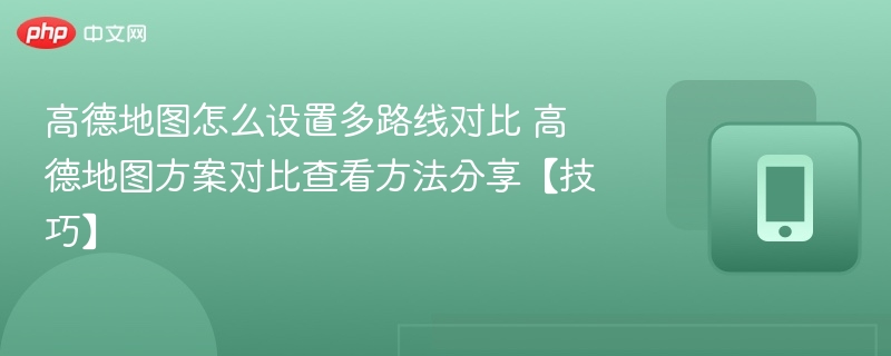 高德地图怎么设置多路线对比 高德地图方案对比查看方法分享【技巧】