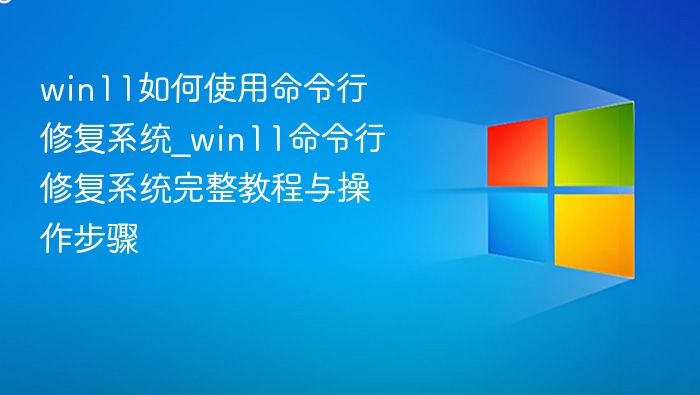 win11如何使用命令行修复系统_win11命令行修复系统完整教程与操作步骤