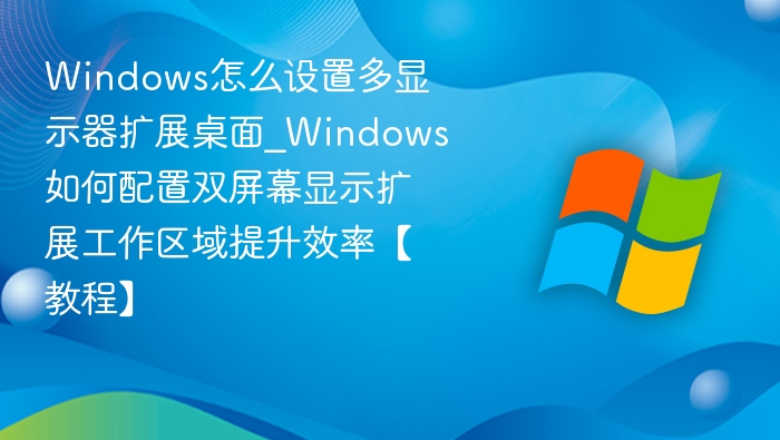 Windows怎么设置多显示器扩展桌面_Windows如何配置双屏幕显示扩展工作区域提升效率【教程】