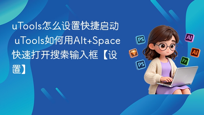 uTools怎么设置快捷启动 uTools如何用Alt+Space快速打开搜索输入框【设置】