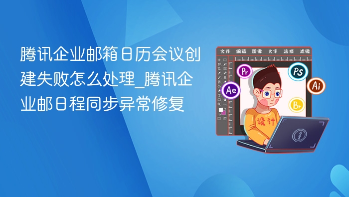 腾讯企业邮箱日历会议创建失败怎么处理_腾讯企业邮日程同步异常修复