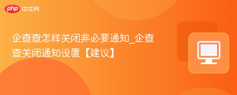企查查怎样关闭非必要通知_企查查关闭通知设置【建议】