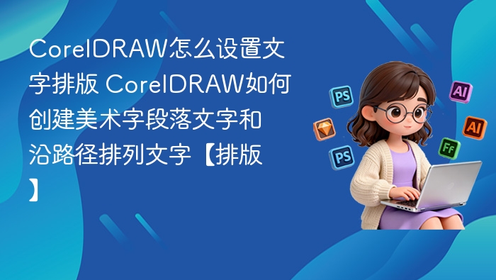 CorelDRAW怎么设置文字排版 CorelDRAW如何创建美术字段落文字和沿路径排列文字【排版】