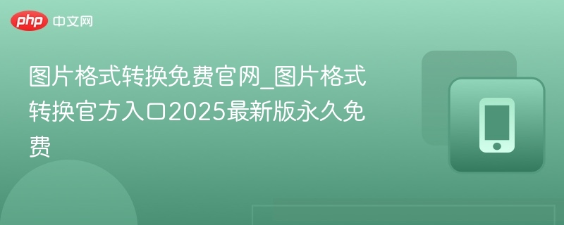 图片格式转换免费官网_图片格式转换官方入口2025最新版永久免费
