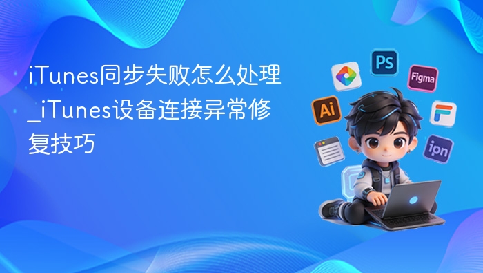 iTunes同步失败怎么处理_iTunes设备连接异常修复技巧