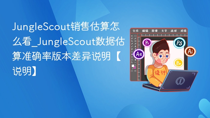 JungleScout销售估算怎么看_JungleScout数据估算准确率版本差异说明【说明】