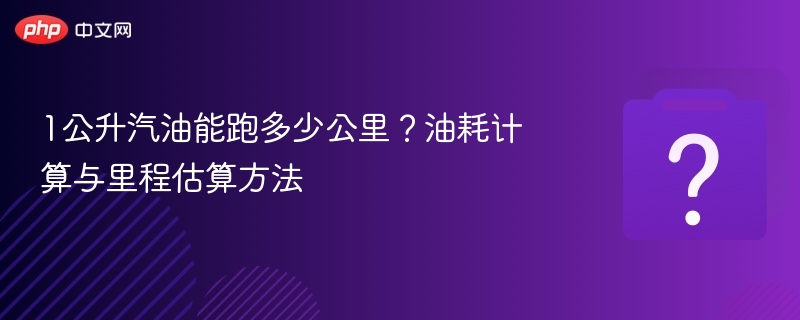 1公升汽油能跑多少公里？油耗计算与里程估算方法