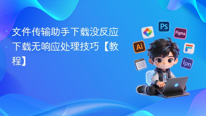 文件传输助手下载没反应 下载无响应处理技巧【教程】