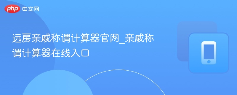 远房亲戚称谓计算器官网_亲戚称谓计算器在线入口