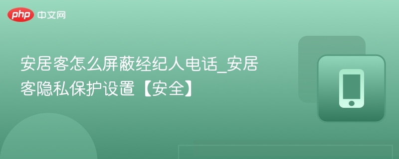 安居客怎么屏蔽经纪人电话_安居客隐私保护设置【安全】
