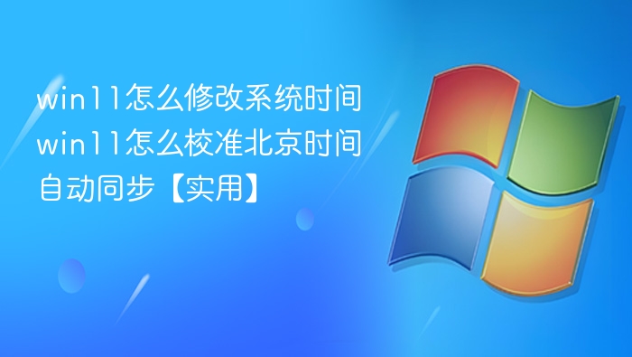win11怎么修改系统时间 win11怎么校准北京时间自动同步【实用】