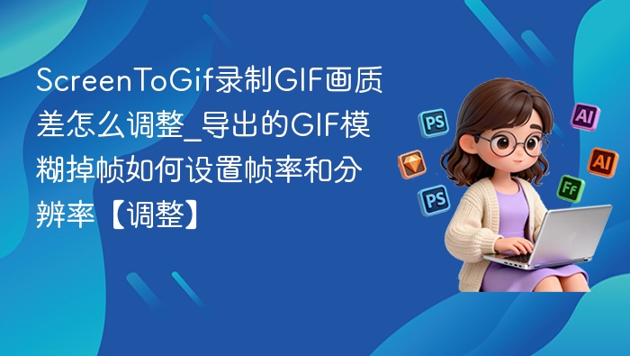 ScreenToGif录制GIF画质差怎么调整_导出的GIF模糊掉帧如何设置帧率和分辨率【调整】