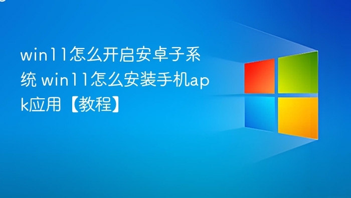 win11怎么开启安卓子系统 win11怎么安装手机apk应用【教程】