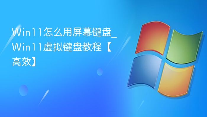 Win11怎么用屏幕键盘_Win11虚拟键盘教程【高效】