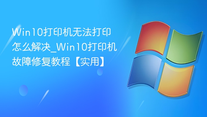 Win10打印机无法打印怎么解决_Win10打印机故障修复教程【实用】