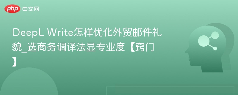 DeepL Write怎样优化外贸邮件礼貌_选商务调译法显专业度【窍门】