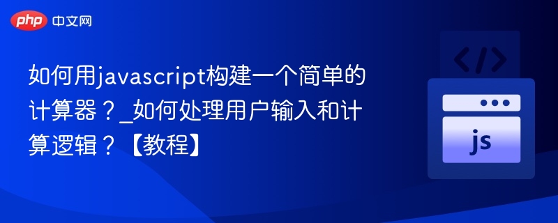 如何用javascript构建一个简单的计算器？_如何处理用户输入和计算逻辑？【教程】