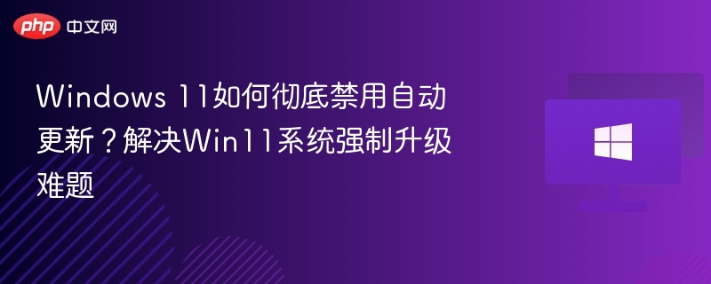 Windows 11如何彻底禁用自动更新?解决Win11系统强制升级难题