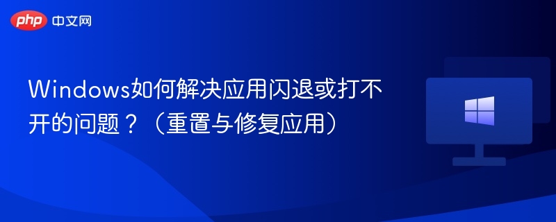 Windows如何解决应用闪退或打不开的问题?(重置与修复应用)
