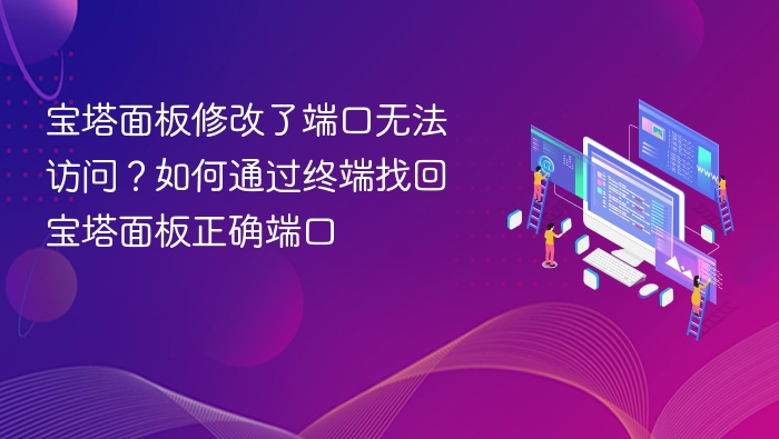 宝塔面板修改了端口无法访问?如何通过终端找回宝塔面板正确端口