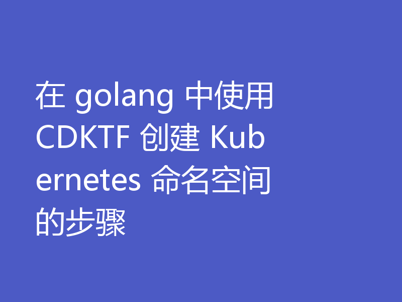 在 Go 中使用 CDKTF 创建 Kubernetes 命名空间