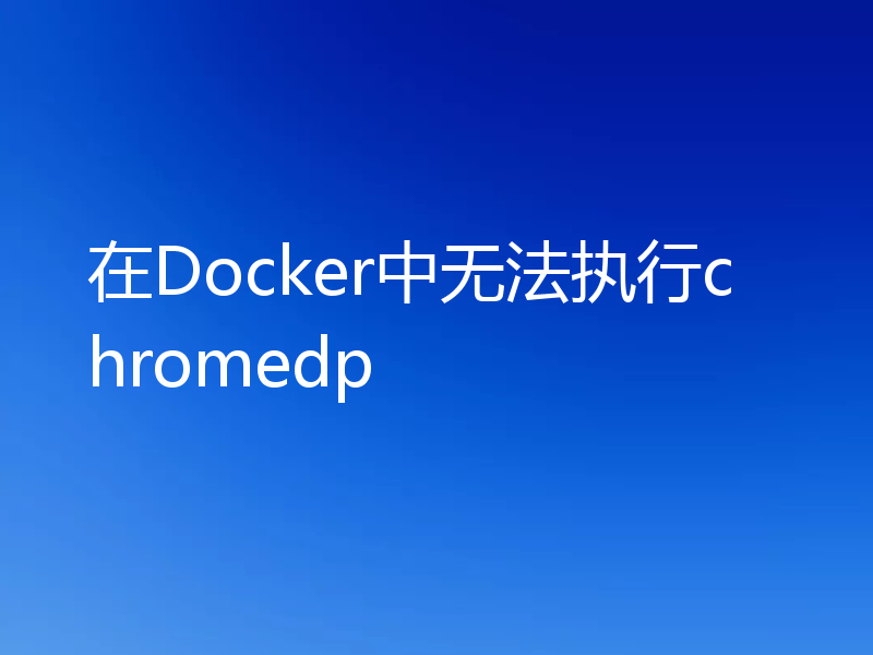 在 Docker 中无法执行 chromedp 的排查方法