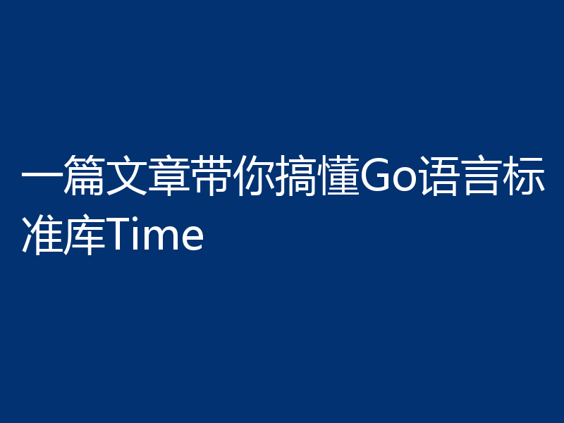 一篇文章带你搞懂Go语言标准库Time