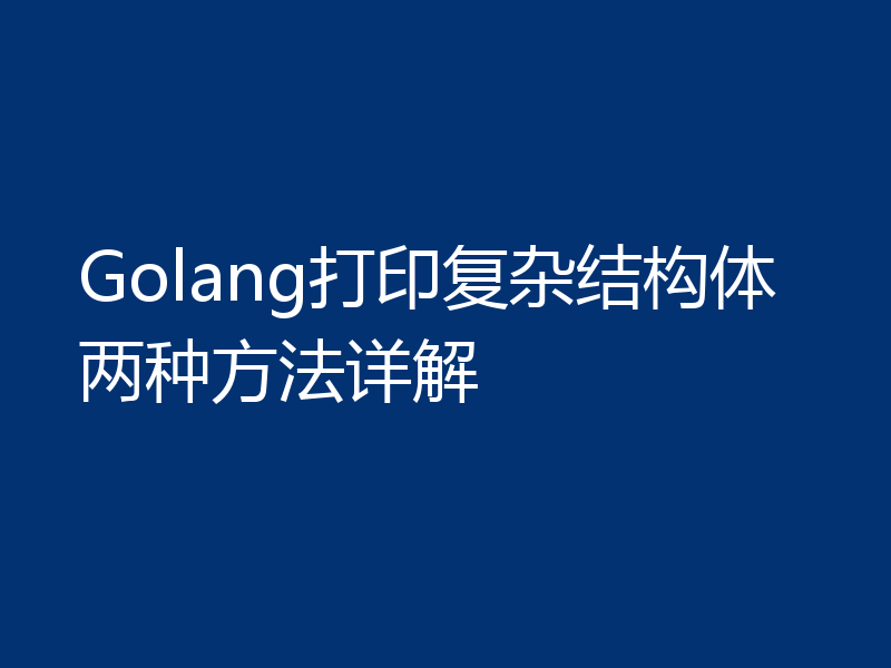 Golang打印复杂结构体两种方法详解