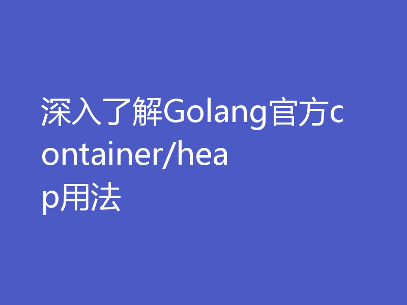 深入了解Golang官方container/heap用法