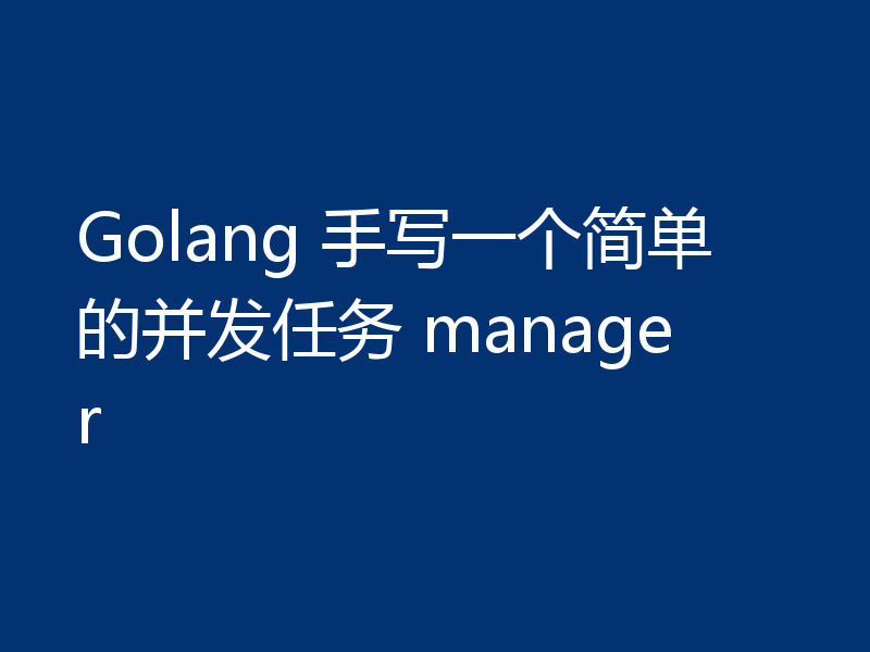 Golang 手写一个简单的并发任务 manager