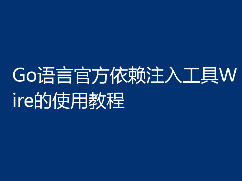 Go语言官方依赖注入工具Wire的使用教程