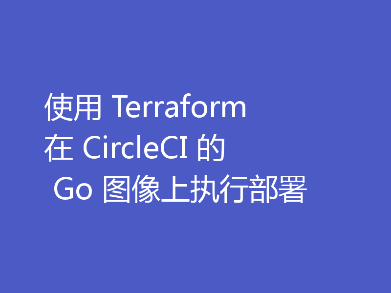 使用 Terraform 在 CircleCI 的 Go 镜像上执行部署