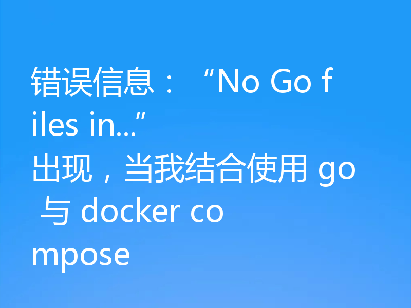 错误信息：No Go files in... 出现，当我结合使用 go 与 docker compose