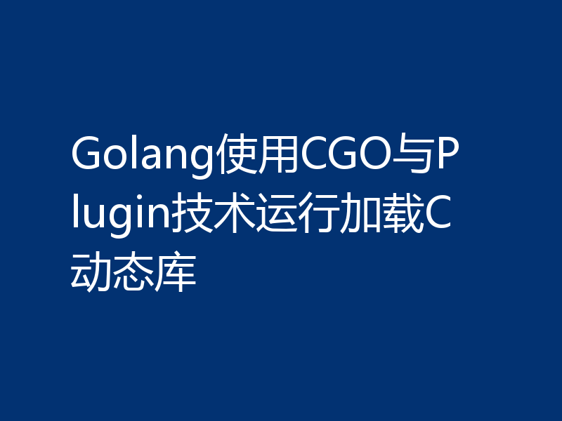 Golang使用CGO与Plugin技术运行加载C动态库