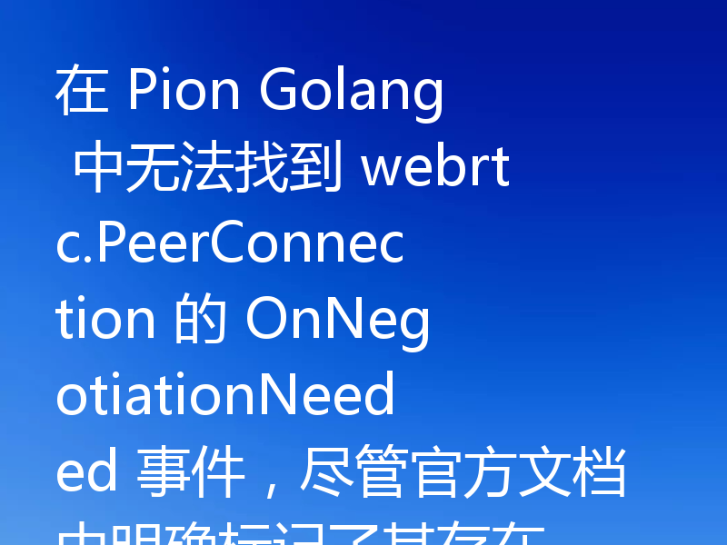 在 Pion Golang 中无法找到 webrtc.PeerConnection 的 OnNegotiationNeeded 事件