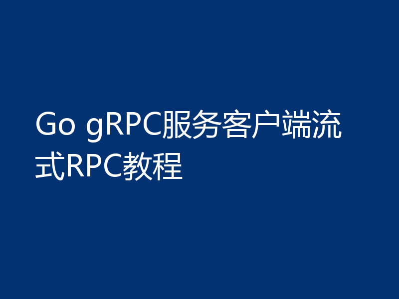 Go gRPC服务客户端流式RPC教程