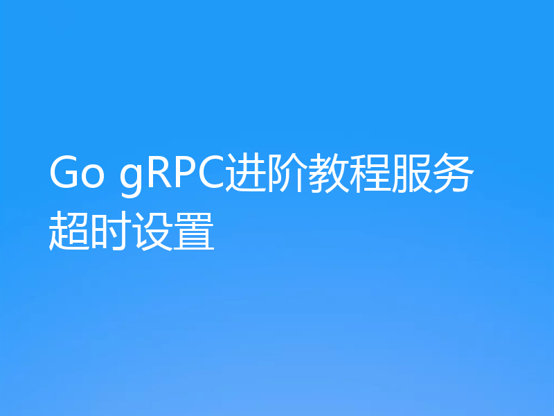 Go gRPC服务进阶教程服务超时设置