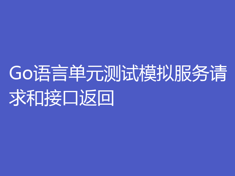 Go语言单元测试模拟服务请求和接口返回