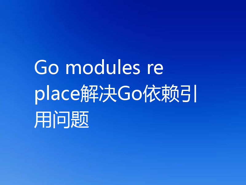 Go modules replace解决Go依赖引用问题