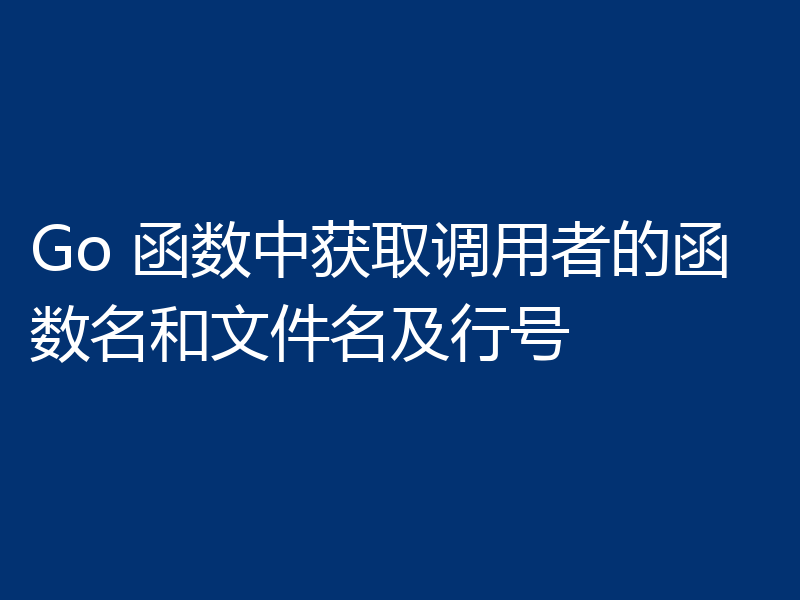 Go 函数中获取调用者的函数名和文件名及行号
