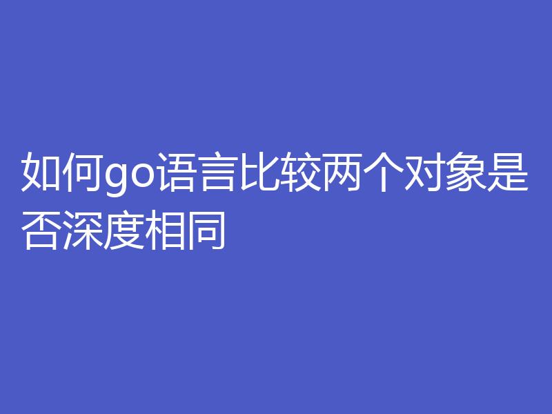 如何go语言比较两个对象是否深度相同