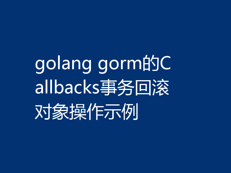 golang gorm的Callbacks事务回滚对象操作示例