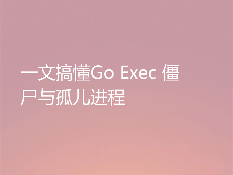 一文搞懂Go Exec 僵尸与孤儿进程