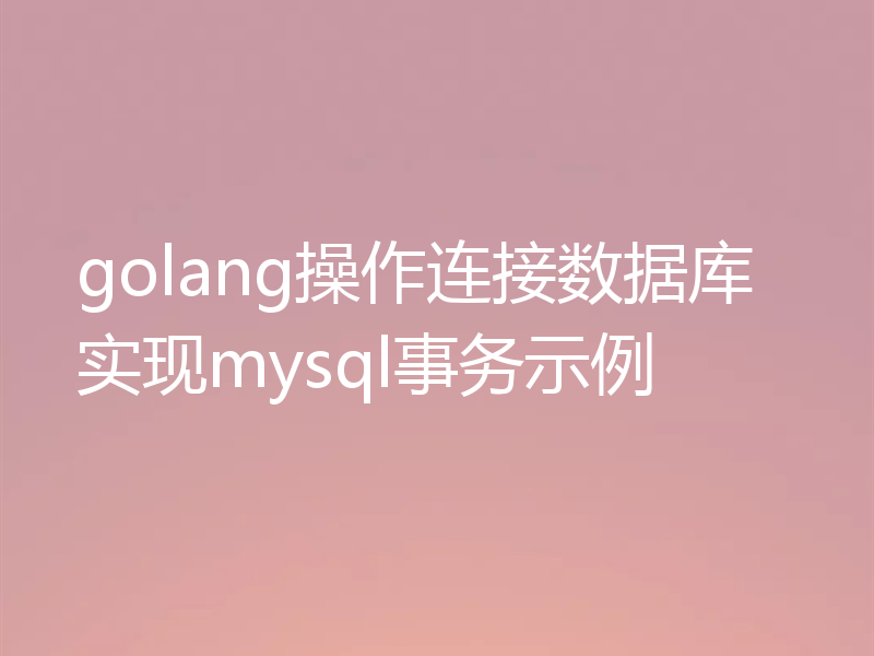 golang操作连接数据库实现mysql事务示例