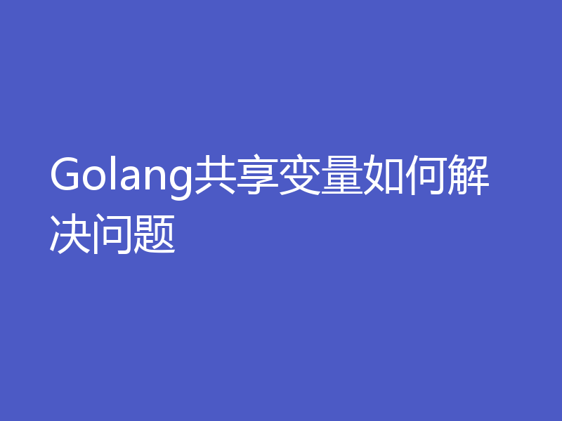 Golang共享变量如何解决问题