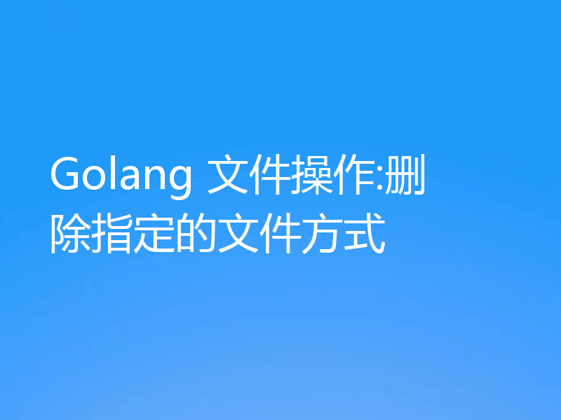 Golang 文件操作:删除指定的文件方式