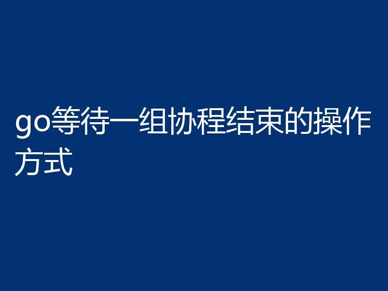 go等待一组协程结束的操作方式